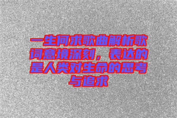 一生何求歌曲解析歌詞意境深刻，表達的是人類對生命的思考與追求