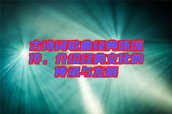 古詩詞歌曲經典詠流傳，介紹經典文化的傳承與發(fā)展