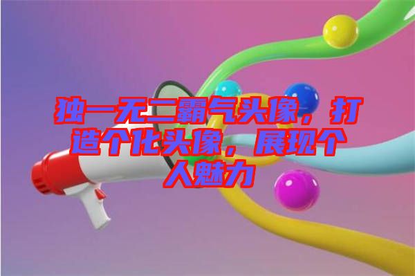 獨(dú)一無(wú)二霸氣頭像，打造個(gè)化頭像，展現(xiàn)個(gè)人魅力
