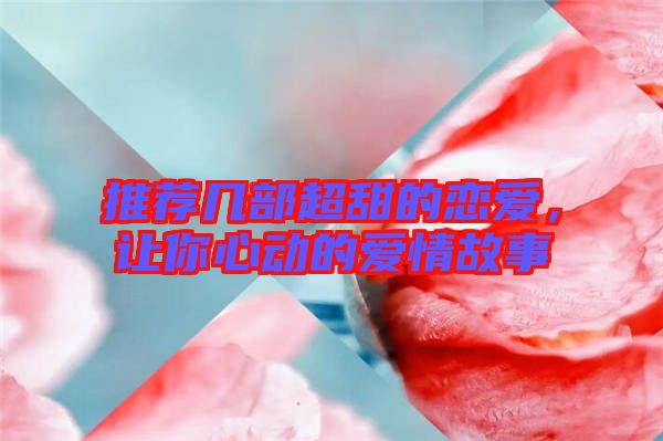推薦幾部超甜的戀愛，讓你心動的愛情故事