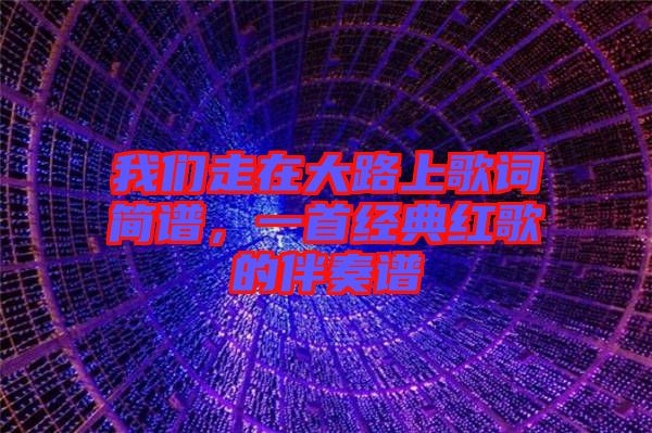 我們走在大路上歌詞簡(jiǎn)譜，一首經(jīng)典紅歌的伴奏譜