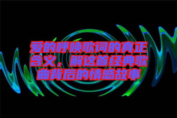 愛的呼喚歌詞的真正含義，解這首經(jīng)典歌曲背后的情感故事