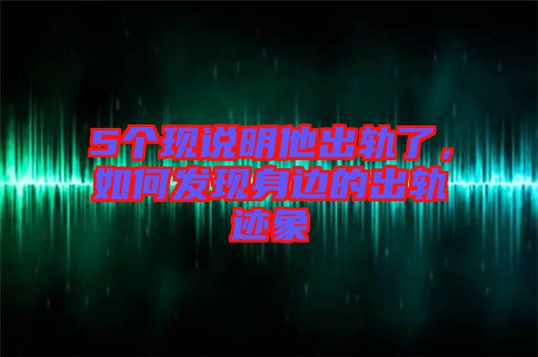 5個現(xiàn)說明他出軌了，如何發(fā)現(xiàn)身邊的出軌跡象