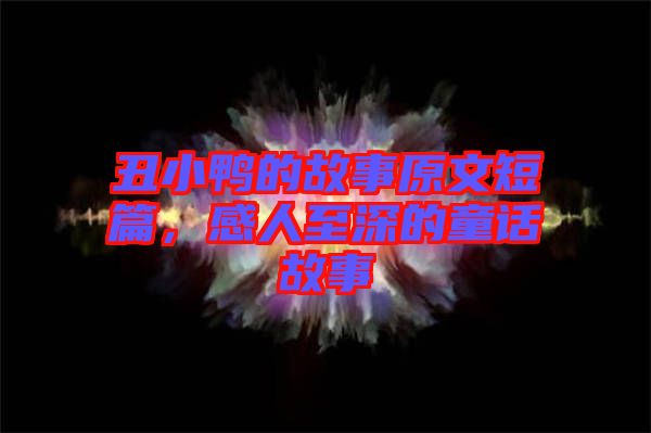 丑小鴨的故事原文短篇，感人至深的童話故事