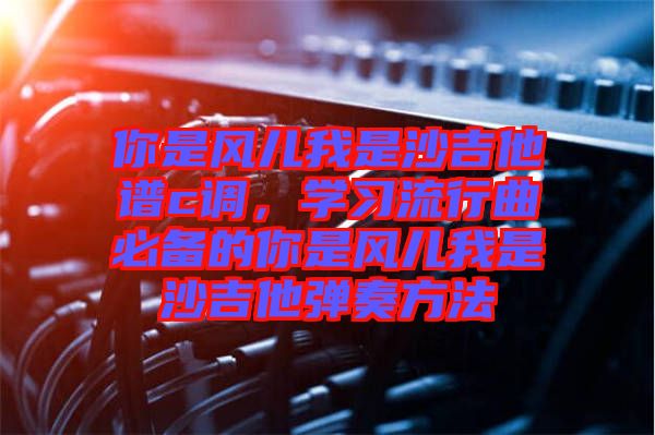 你是風(fēng)兒我是沙吉他譜c調(diào)，學(xué)習(xí)流行曲必備的你是風(fēng)兒我是沙吉他彈奏方法