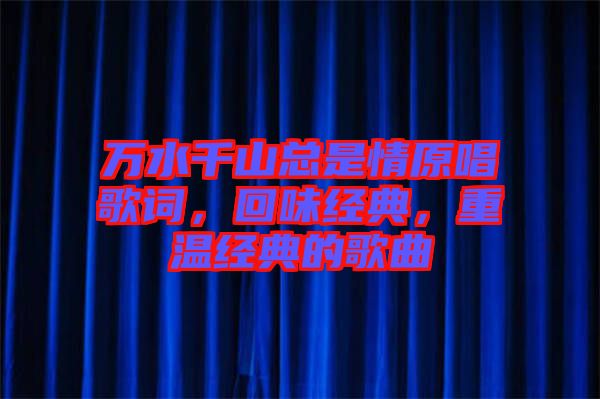 萬水千山總是情原唱歌詞，回味經(jīng)典，重溫經(jīng)典的歌曲
