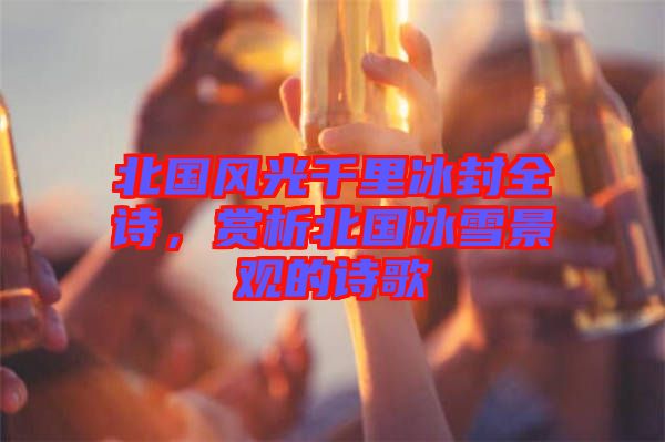 北國風光千里冰封全詩，賞析北國冰雪景觀的詩歌