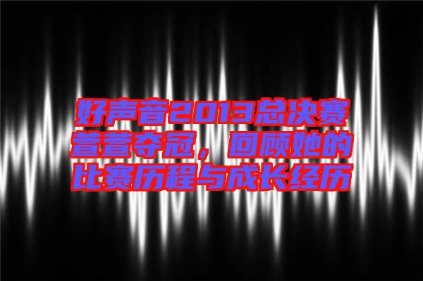 好聲音2013總決賽萱萱奪冠，回顧她的比賽歷程與成長經(jīng)歷