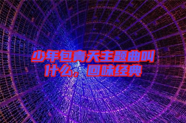 少年包青天主題曲叫什么，回味經(jīng)典