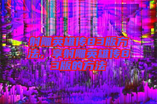 射雕英雄傳83版方法，享射雕英雄傳83版的方法