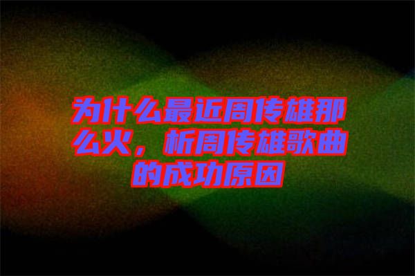 為什么最近周傳雄那么火，析周傳雄歌曲的成功原因