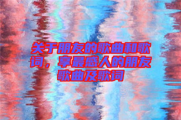 關(guān)于朋友的歌曲和歌詞，享最感人的朋友歌曲及歌詞