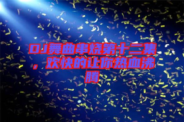 DJ舞曲串燒第十二集，歡快的讓你熱血沸騰