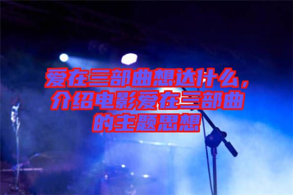 愛在三部曲想達什么，介紹電影愛在三部曲的主題思想