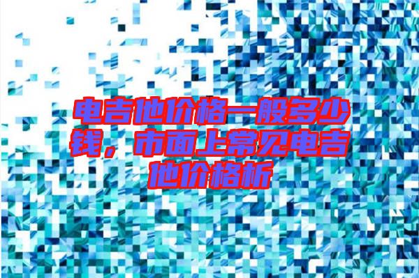 電吉他價(jià)格一般多少錢，市面上常見電吉他價(jià)格析