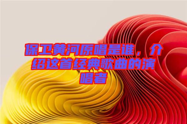 保衛(wèi)黃河原唱是誰，介紹這首經(jīng)典歌曲的演唱者
