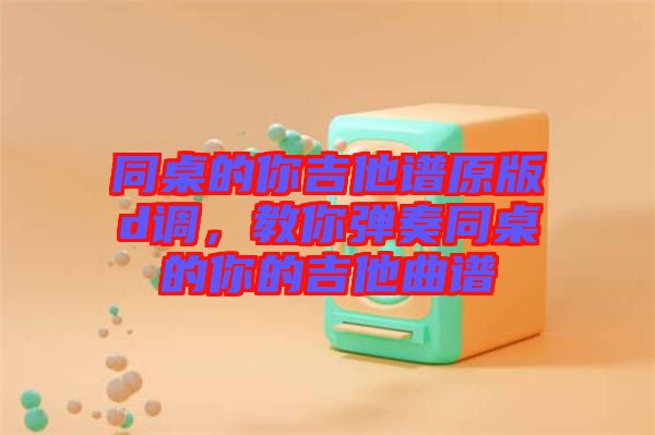 同桌的你吉他譜原版d調(diào)，教你彈奏同桌的你的吉他曲譜