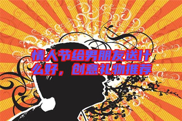 情人節(jié)給男朋友送什么好，創(chuàng)意禮物推薦