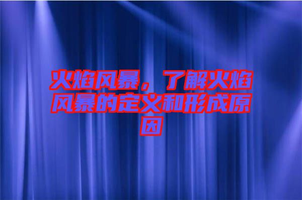 火焰風(fēng)暴，了解火焰風(fēng)暴的定義和形成原因