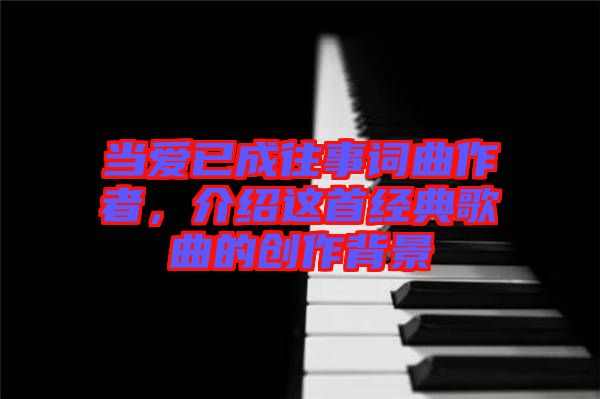當愛已成往事詞曲作者，介紹這首經(jīng)典歌曲的創(chuàng)作背景