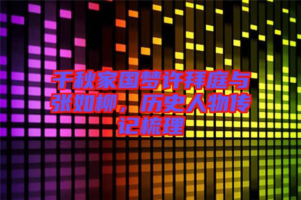 千秋家國(guó)夢(mèng)許拜庭與張如柳，歷史人物傳記梳理