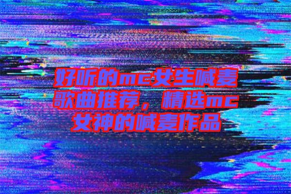 好聽(tīng)的mc女生喊麥歌曲推薦，精選mc女神的喊麥作品