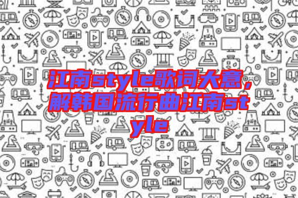江南style歌詞大意，解韓國(guó)流行曲江南style