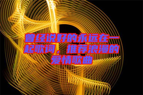 曾經(jīng)說好的永遠在一起歌詞，推薦浪漫的愛情歌曲