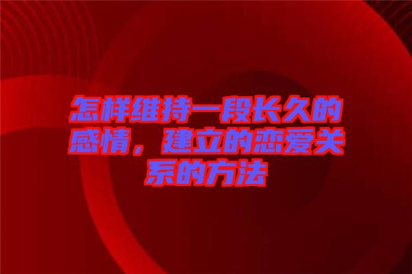 怎樣維持一段長久的感情，建立的戀愛關(guān)系的方法