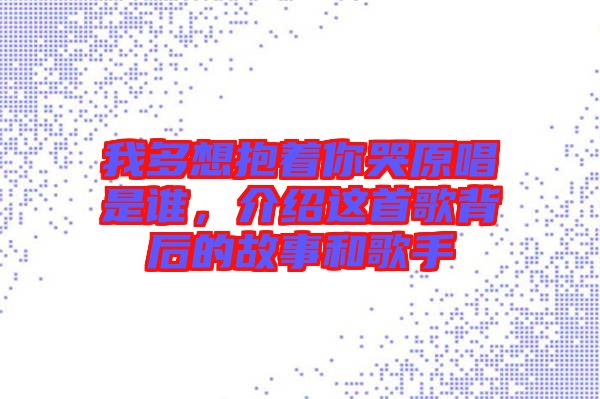 我多想抱著你哭原唱是誰(shuí)，介紹這首歌背后的故事和歌手