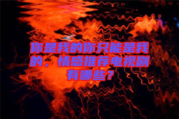 你是我的你只能是我的，情感推薦電視劇有哪些？