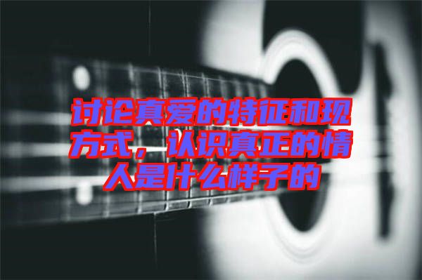 討論真愛的特征和現(xiàn)方式，認(rèn)識(shí)真正的情人是什么樣子的