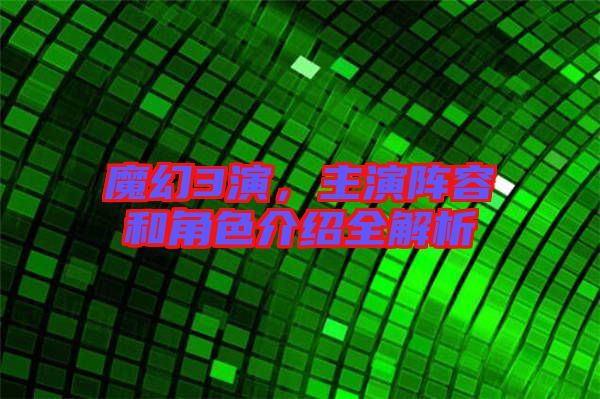 魔幻3演，主演陣容和角色介紹全解析