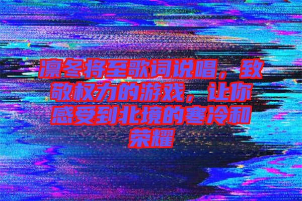 凜冬將至歌詞說唱，致敬權(quán)力的游戲，讓你感受到北境的寒冷和榮耀