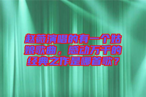 趙薇演唱的有一個(gè)姑娘歌曲，感動(dòng)萬千的經(jīng)典之作是哪首歌？