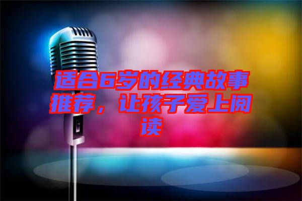 適合6歲的經(jīng)典故事推薦，讓孩子愛(ài)上閱讀