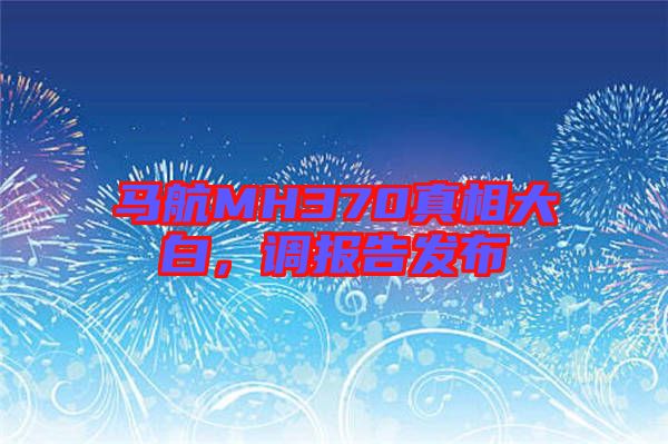 馬航MH370真相大白，調(diào)報(bào)告發(fā)布