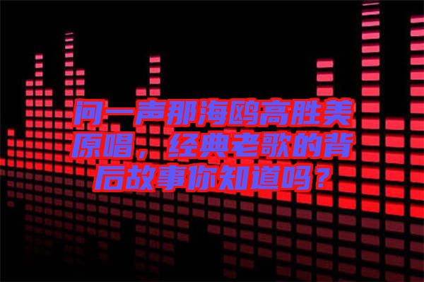 問一聲那海鷗高勝美原唱，經(jīng)典老歌的背后故事你知道嗎？