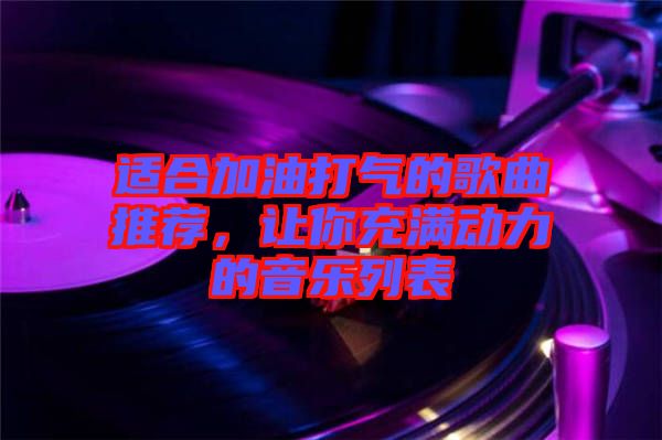 適合加油打氣的歌曲推薦，讓你充滿動力的音樂列表