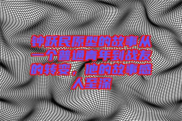鐘躍民原型的故事從一個(gè)普通青年到戰(zhàn)友的轉(zhuǎn)變，他的故事感人至深