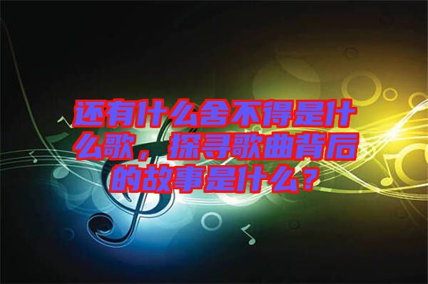 還有什么舍不得是什么歌，探尋歌曲背后的故事是什么？