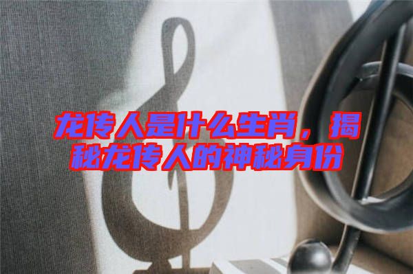 龍傳人是什么生肖，揭秘龍傳人的神秘身份