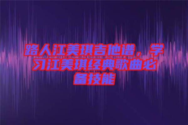 路人江美琪吉他譜，學(xué)習(xí)江美琪經(jīng)典歌曲必備技能
