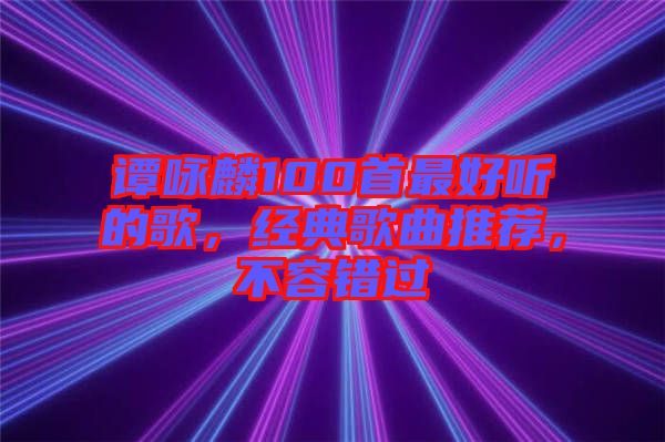 譚詠麟100首最好聽的歌，經(jīng)典歌曲推薦，不容錯過