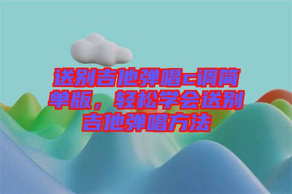 送別吉他彈唱c調(diào)簡單版，輕松學(xué)會送別吉他彈唱方法