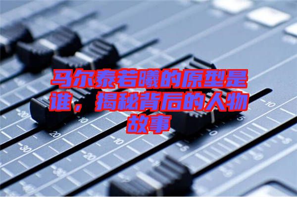馬爾泰若曦的原型是誰，揭秘背后的人物故事
