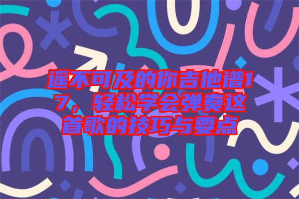 遙不可及的你吉他譜17，輕松學(xué)會(huì)彈奏這首歌的技巧與要點(diǎn)