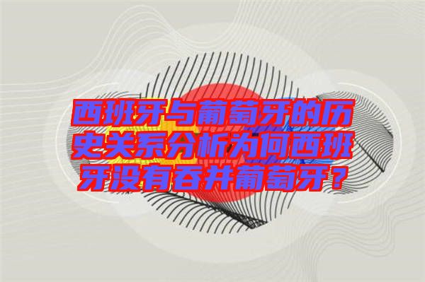 西班牙與葡萄牙的歷史關(guān)系分析為何西班牙沒有吞并葡萄牙？