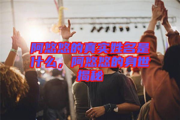 阿悠悠的真實姓名是什么，阿悠悠的身世揭秘