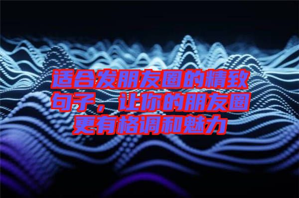 適合發(fā)朋友圈的精致句子，讓你的朋友圈更有格調(diào)和魅力